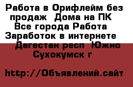 Работа в Орифлейм без продаж. Дома на ПК - Все города Работа » Заработок в интернете   . Дагестан респ.,Южно-Сухокумск г.